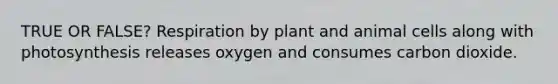 TRUE OR FALSE? Respiration by plant and animal cells along with photosynthesis releases oxygen and consumes carbon dioxide.