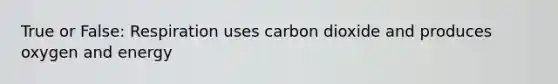 True or False: Respiration uses carbon dioxide and produces oxygen and energy