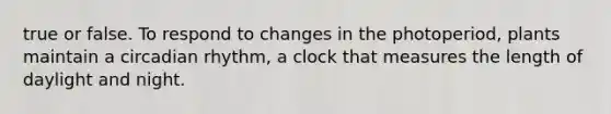 true or false. To respond to changes in the photoperiod, plants maintain a circadian rhythm, a clock that measures the length of daylight and night.