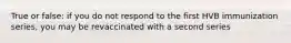 True or false: if you do not respond to the first HVB immunization series, you may be revaccinated with a second series