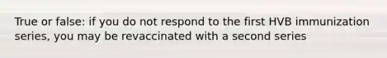 True or false: if you do not respond to the first HVB immunization series, you may be revaccinated with a second series