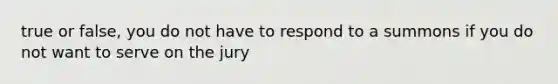 true or false, you do not have to respond to a summons if you do not want to serve on the jury