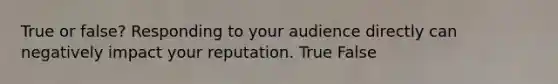 True or false? Responding to your audience directly can negatively impact your reputation. True False