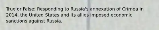 True or False: Responding to Russia's annexation of Crimea in 2014, the United States and its allies imposed <a href='https://www.questionai.com/knowledge/kJubdkQJzz-economic-sanctions' class='anchor-knowledge'>economic sanctions</a> against Russia.