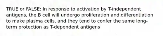 TRUE or FALSE: In response to activation by T-independent antigens, the B cell will undergo proliferation and differentiation to make plasma cells, and they tend to confer the same long-term protection as T-dependent antigens