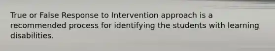 True or False Response to Intervention approach is a recommended process for identifying the students with learning disabilities.