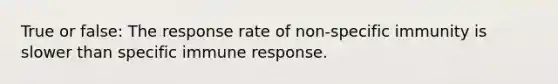 True or false: The response rate of non-specific immunity is slower than specific immune response. ​