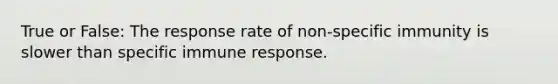 True or False: The response rate of non-specific immunity is slower than specific immune response.