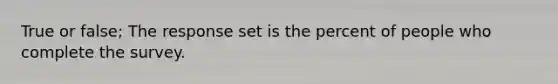 True or false; The response set is the percent of people who complete the survey.