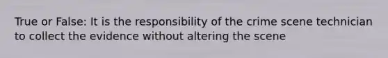 True or False: It is the responsibility of the crime scene technician to collect the evidence without altering the scene