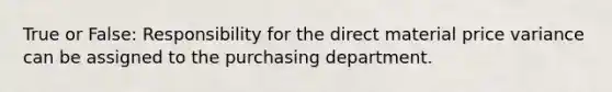 True or False: Responsibility for the direct material price variance can be assigned to the purchasing department.