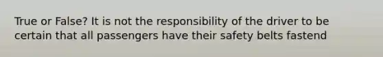 True or False? It is not the responsibility of the driver to be certain that all passengers have their safety belts fastend