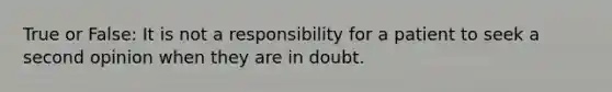 True or False: It is not a responsibility for a patient to seek a second opinion when they are in doubt.