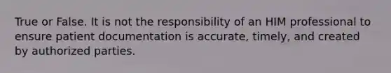 True or False. It is not the responsibility of an HIM professional to ensure patient documentation is accurate, timely, and created by authorized parties.