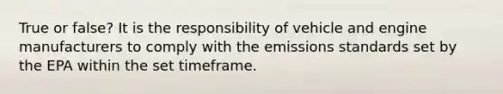 True or false? It is the responsibility of vehicle and engine manufacturers to comply with the emissions standards set by the EPA within the set timeframe.