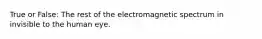 True or False: The rest of the electromagnetic spectrum in invisible to the human eye.