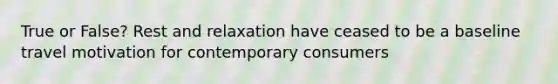 True or False? Rest and relaxation have ceased to be a baseline travel motivation for contemporary consumers