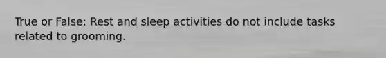 True or False: Rest and sleep activities do not include tasks related to grooming.
