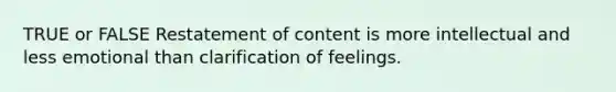 TRUE or FALSE Restatement of content is more intellectual and less emotional than clarification of feelings.