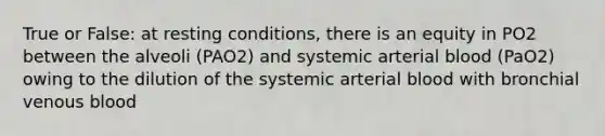 True or False: at resting conditions, there is an equity in PO2 between the alveoli (PAO2) and systemic arterial blood (PaO2) owing to the dilution of the systemic arterial blood with bronchial venous blood