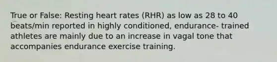 True or False: Resting heart rates (RHR) as low as 28 to 40 beats/min reported in highly conditioned, endurance- trained athletes are mainly due to an increase in vagal tone that accompanies endurance exercise training.