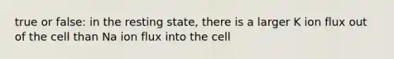 true or false: in the resting state, there is a larger K ion flux out of the cell than Na ion flux into the cell