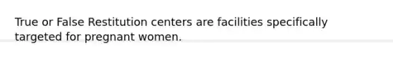True or False Restitution centers are facilities specifically targeted for pregnant women.