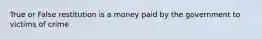 True or False restitution is a money paid by the government to victims of crime