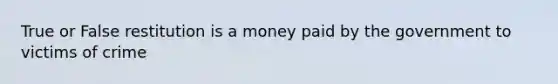 True or False restitution is a money paid by the government to victims of crime