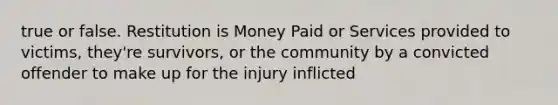 true or false. Restitution is Money Paid or Services provided to victims, they're survivors, or the community by a convicted offender to make up for the injury inflicted