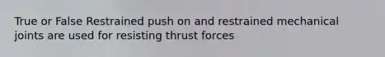 True or False Restrained push on and restrained mechanical joints are used for resisting thrust forces