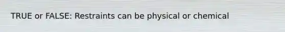 TRUE or FALSE: Restraints can be physical or chemical