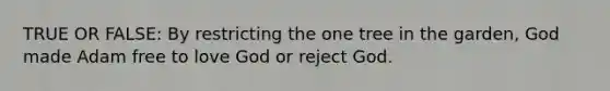 TRUE OR FALSE: By restricting the one tree in the garden, God made Adam free to love God or reject God.