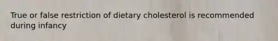 True or false restriction of dietary cholesterol is recommended during infancy