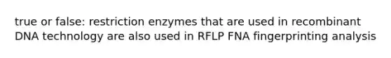 true or false: restriction enzymes that are used in recombinant DNA technology are also used in RFLP FNA fingerprinting analysis