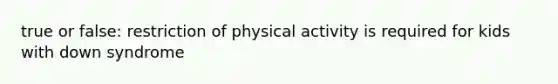 true or false: restriction of physical activity is required for kids with down syndrome