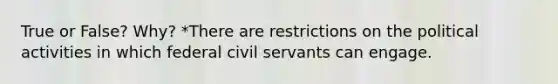 True or False? Why? *There are restrictions on the political activities in which federal civil servants can engage.