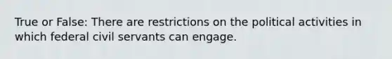 True or False: There are restrictions on the political activities in which federal civil servants can engage.