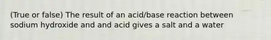 (True or false) The result of an acid/base reaction between sodium hydroxide and and acid gives a salt and a water