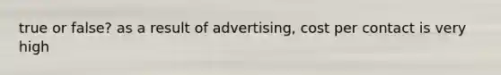 true or false? as a result of advertising, cost per contact is very high