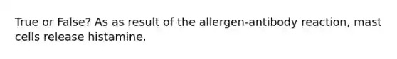 True or False? As as result of the allergen-antibody reaction, mast cells release histamine.