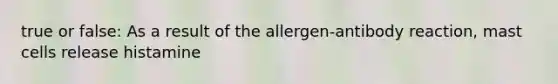 true or false: As a result of the allergen-antibody reaction, mast cells release histamine