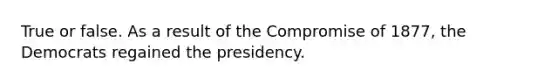 True or false. As a result of the Compromise of 1877, the Democrats regained the presidency.