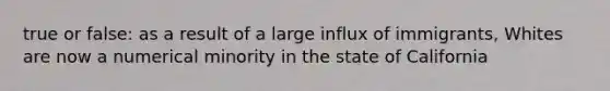 true or false: as a result of a large influx of immigrants, Whites are now a numerical minority in the state of California