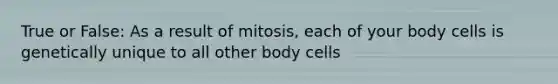 True or False: As a result of mitosis, each of your body cells is genetically unique to all other body cells