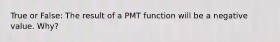 True or False: The result of a PMT function will be a negative value. Why?