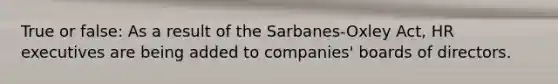 True or false: As a result of the Sarbanes-Oxley Act, HR executives are being added to companies' boards of directors.