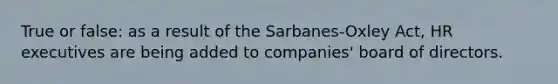 True or false: as a result of the Sarbanes-Oxley Act, HR executives are being added to companies' board of directors.