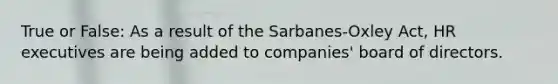 True or False: As a result of the Sarbanes-Oxley Act, HR executives are being added to companies' board of directors.