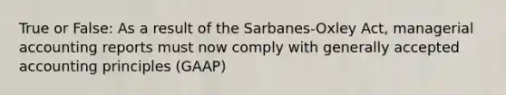 True or False: As a result of the Sarbanes-Oxley Act, managerial accounting reports must now comply with generally accepted accounting principles (GAAP)